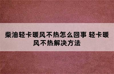 柴油轻卡暖风不热怎么回事 轻卡暖风不热解决方法